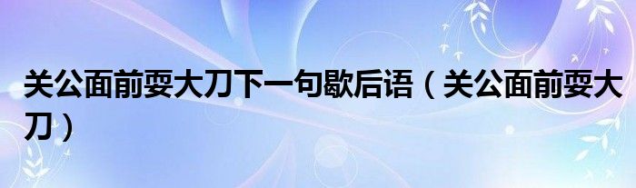 关公面前耍大刀下一句歇后语(关公面前耍大刀)