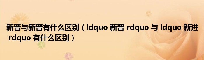 新晋与新晋有什么区别(ldquo 新晋 rdquo 与 ldquo 新进 rdquo 有什么区别)