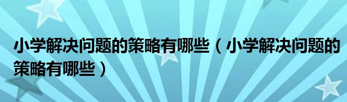 小学解决问题的策略有哪些(小学解决问题的策略有哪些)