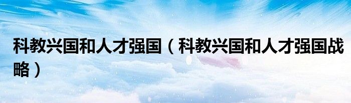 科教兴国和人才强国(科教兴国和人才强国战略)
