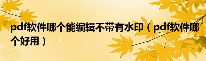 pdf软件哪个能编辑不带有水印(pdf软件哪个好用)