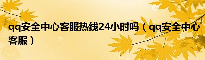 qq安全中心客服热线24小时吗(qq安全中心客服)