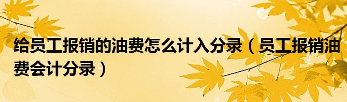 给员工报销的油费怎么计入分录(员工报销油费会计分录)