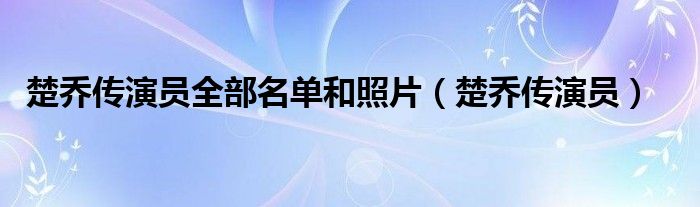 楚乔传演员全部名单和照片(楚乔传演员)