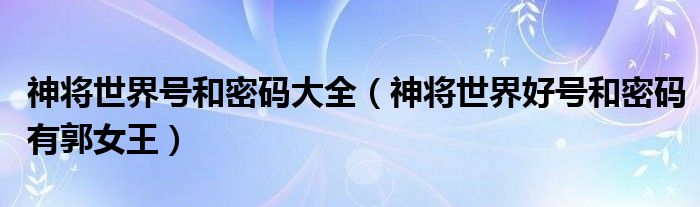 神将世界号和密码大全(神将世界好号和密码有郭女王)