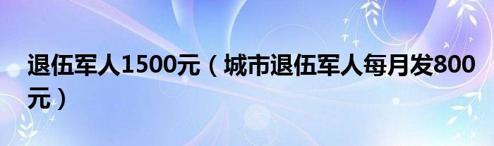 退伍军人1500元(城市退伍军人每月发800元)