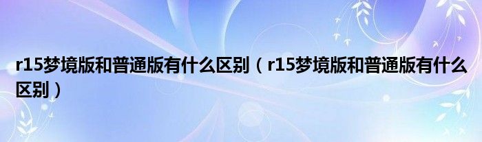 r15梦境版和普通版有什么区别(r15梦境版和普通版有什么区别)
