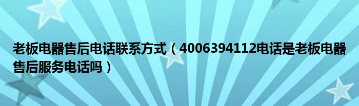 老板电器售后电话联系方式(4006394112电话是老板电器售后服务电话吗)