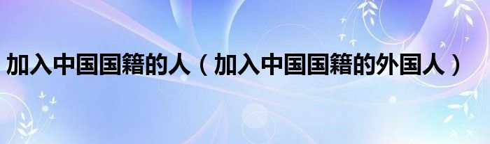 加入中国国籍的人(加入中国国籍的外国人)