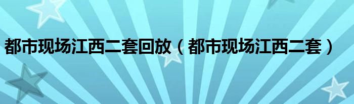 都市现场江西二套回放(都市现场江西二套)