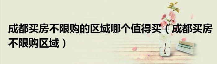 成都买房不限购的区域哪个值得买(成都买房不限购区域)