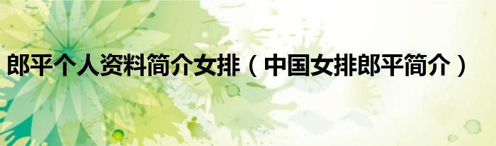 郎平个人资料简介女排(中国女排郎平简介)