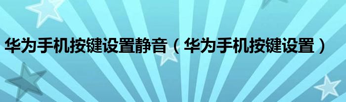 华为手机按键设置静音(华为手机按键设置)
