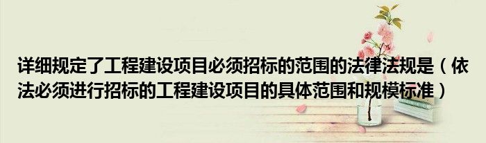 详细规定了工程建设项目必须招标的范围的法律法规是(依法必须进行招标的工程建设项目的具体范围和规模标准)
