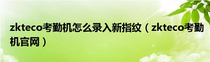 zkteco考勤机怎么录入新指纹(zkteco考勤机官网)