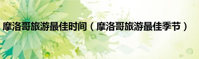 摩洛哥旅游最佳时间(摩洛哥旅游最佳季节)