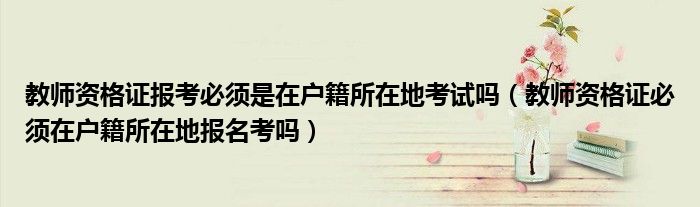 教师资格证报考必须是在户籍所在地考试吗(教师资格证必须在户籍所在地报名考吗)