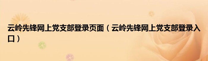 云岭先锋网上党支部登录页面(云岭先锋网上党支部登录入口)