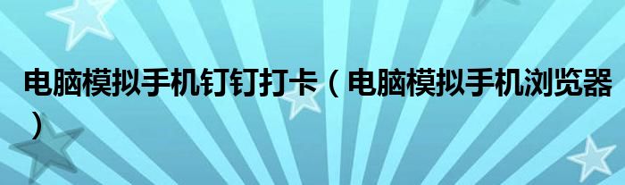 电脑模拟手机钉钉打卡(电脑模拟手机浏览器)