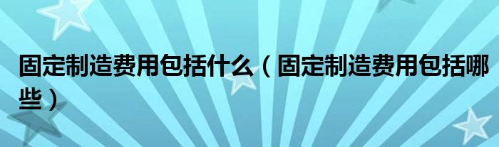 固定制造费用包括什么(固定制造费用包括哪些)