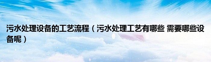 污水处理设备的工艺流程(污水处理工艺有哪些 需要哪些设备呢)