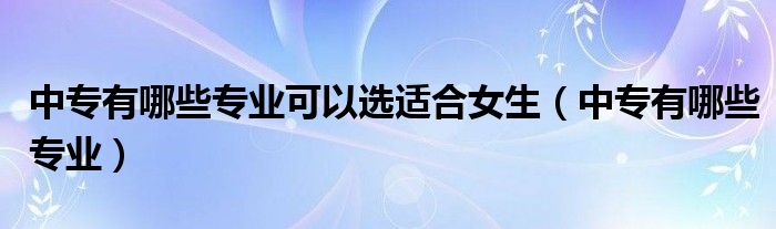 中专有哪些专业可以选适合女生(中专有哪些专业)