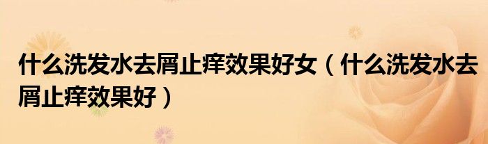 什么洗发水去屑止痒效果好女(什么洗发水去屑止痒效果好)