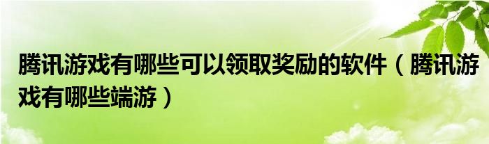 腾讯游戏有哪些可以领取奖励的软件(腾讯游戏有哪些端游)