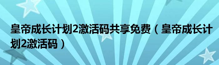 皇帝成长计划2激活码共享免费(皇帝成长计划2激活码)