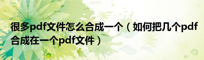 很多pdf文件怎么合成一个(如何把几个pdf合成在一个pdf文件)