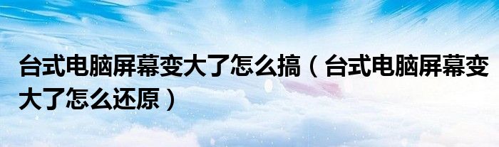 台式电脑屏幕变大了怎么搞(台式电脑屏幕变大了怎么还原)