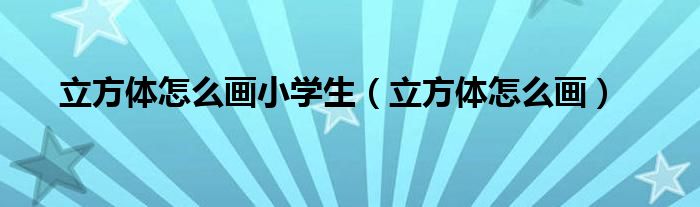 立方体怎么画小学生(立方体怎么画)