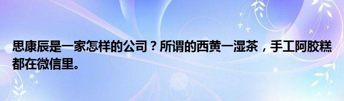 思康辰是一家怎样的公司?所谓的西黄一湿茶,手工阿胶糕都在微信里。