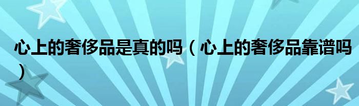 心上的奢侈品是真的吗(心上的奢侈品靠谱吗)