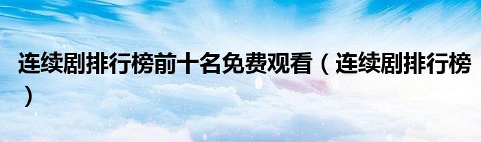连续剧排行榜前十名免费观看(连续剧排行榜)