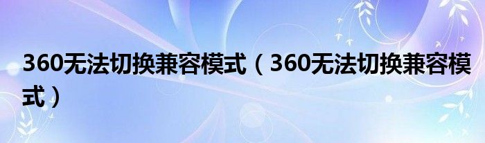 360无法切换兼容模式(360无法切换兼容模式)
