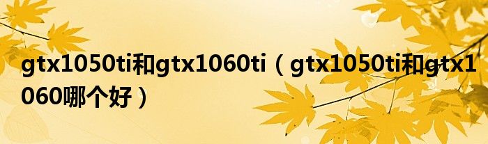 gtx1050ti和gtx1060ti(gtx1050ti和gtx1060哪个好)