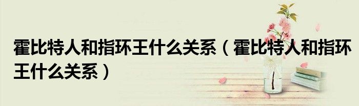 霍比特人和指环王什么关系(霍比特人和指环王什么关系)