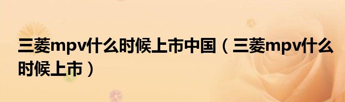 三菱mpv什么时候上市中国(三菱mpv什么时候上市)