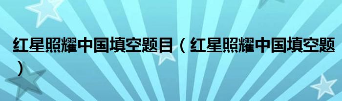 红星照耀中国填空题目(红星照耀中国填空题)