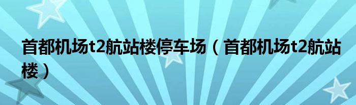 首都机场t2航站楼停车场(首都机场t2航站楼)