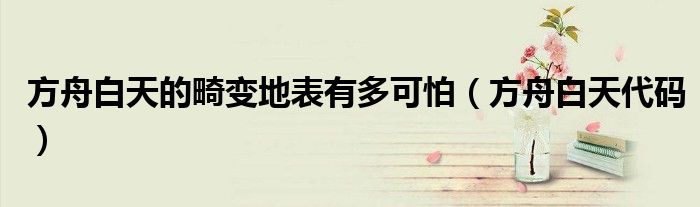 方舟白天的畸变地表有多可怕(方舟白天代码)
