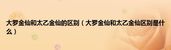 大罗金仙和太乙金仙的区别(大罗金仙和太乙金仙区别是什么)