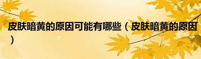 皮肤暗黄的原因可能有哪些(皮肤暗黄的原因)