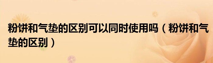粉饼和气垫的区别可以同时使用吗(粉饼和气垫的区别)