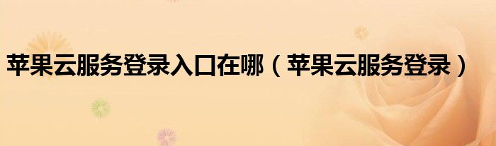 苹果云服务登录入口在哪(苹果云服务登录)