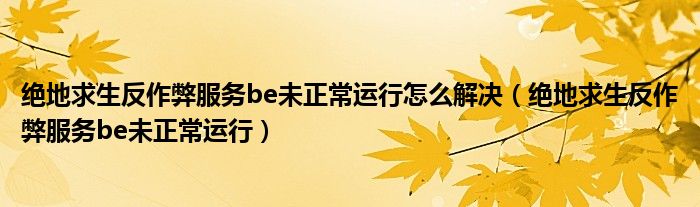 绝地求生反作弊服务be未正常运行怎么解决(绝地求生反作弊服务be未正常运行)