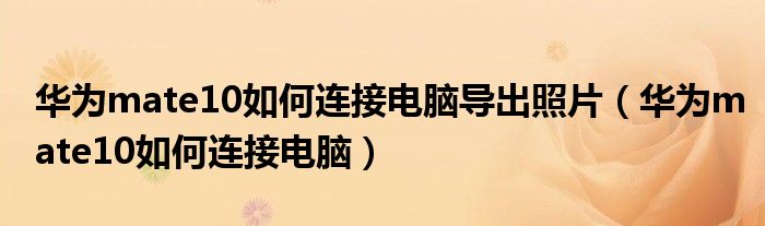 华为mate10如何连接电脑导出照片(华为mate10如何连接电脑)