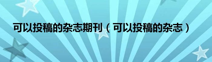 可以投稿的杂志期刊(可以投稿的杂志)