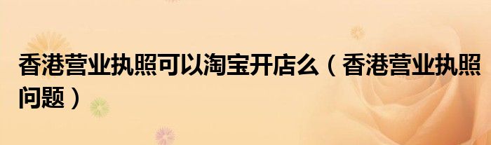 香港营业执照可以淘宝开店么(香港营业执照问题)